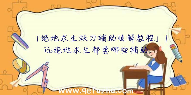 「绝地求生妖刀辅助破解教程」|玩绝地求生都要哪些辅助